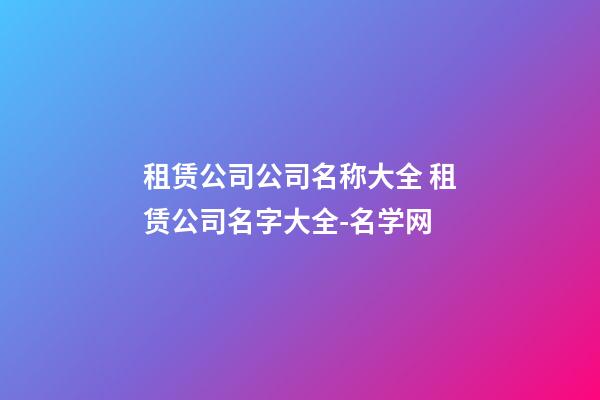 租赁公司公司名称大全 租赁公司名字大全-名学网-第1张-公司起名-玄机派